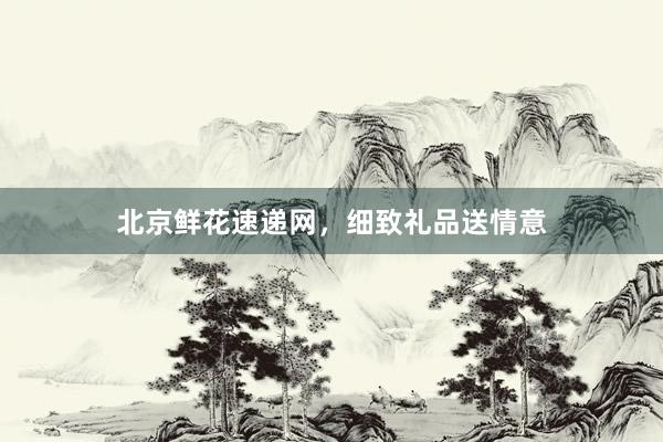 北京鲜花速递网，细致礼品送情意