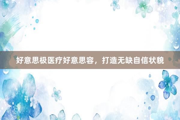 好意思极医疗好意思容，打造无缺自信状貌