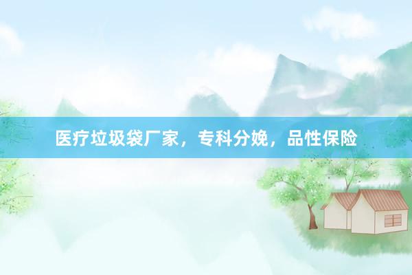 医疗垃圾袋厂家，专科分娩，品性保险