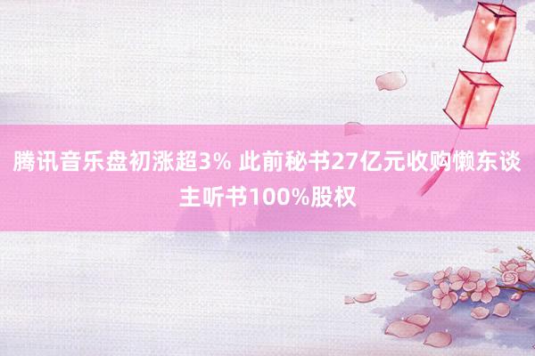 腾讯音乐盘初涨超3% 此前秘书27亿元收购懒东谈主听书100%股权