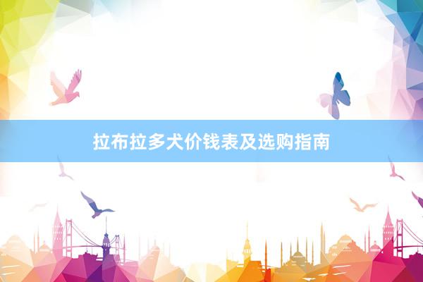 拉布拉多犬价钱表及选购指南