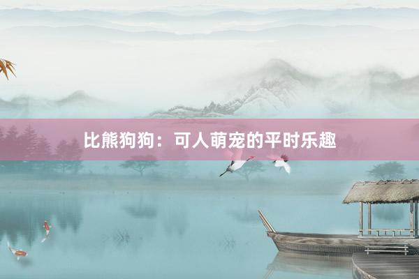 比熊狗狗：可人萌宠的平时乐趣